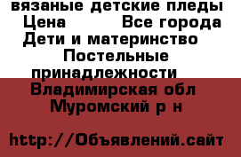 вязаные детские пледы › Цена ­ 950 - Все города Дети и материнство » Постельные принадлежности   . Владимирская обл.,Муромский р-н